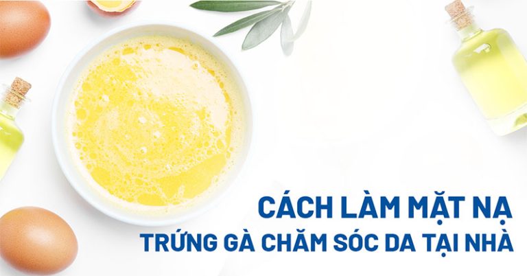 11 cách làm mặt nạ trứng gà đắp giúp đẹp da, chống lão hóa